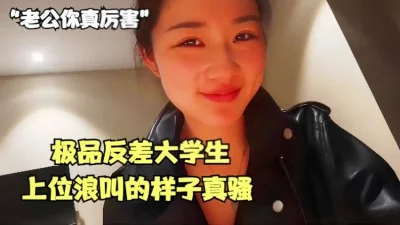 “老公你真厉害”极品反差大学生上位浪叫的样子真骚【全网最全资源】