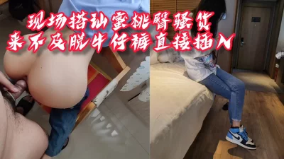 “你放开我，说好了只聊聊天的”搭讪蜜桃臀骚货，牛仔裤来不及脱直接后入