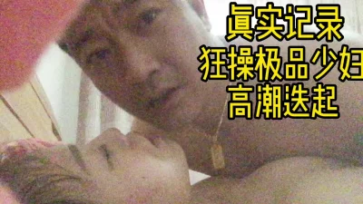 真实记录狂操极品少妇高潮迭起！直呼受不了