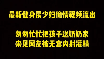 健身房少妇最新偷情视频流出，匆匆忙忙把孩子放奶奶家出来被网友无套内射