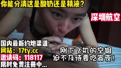 精液+酸奶，都吃得干干净净！深航空姐YYDS【看简介内有约炮渠道】