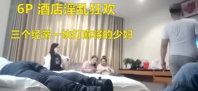 酒店约炮三个经常一块打麻将的少妇开房淫乱狂欢（进群约炮）