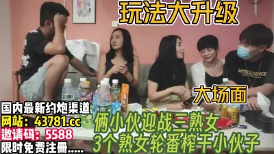 3个熟女饥渴难耐！把俩个小伙治的服服帖帖【完整版xx分钟已上传下面】