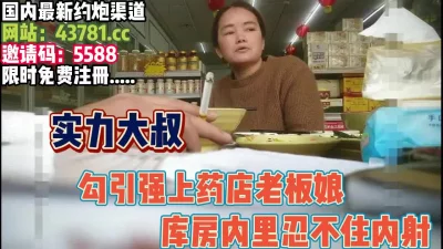 大叔强悍！勾引又强上药店老板娘内射【完整版87分钟已上传下面】