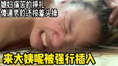 傻逼男的强行插入姨妈中的媳妇还按着头操【完整版看下遍简阶】