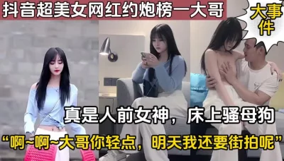 某音超美网红约炮，人前女神床上母狗（完整版88分钟已上传简届免费看）