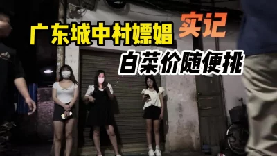 广东城中村站街女真实拍摄，白菜价随便挑选，嫖娼实记！【约炮群看下边】