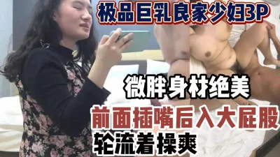 极品巨乳良家少妇3P前面插嘴后入大屁股【新款科技约炮神器到货看简阶】