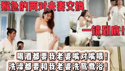 猴急的换妻！对方大哥太喜欢我老婆了！【新款科技约炮神器到货看简阶】