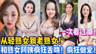 从轻熟女到老熟女！和阿姨疯狂舌吻！做爱【新款科技约炮神器到货看简阶】