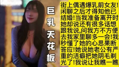 巨乳佳作，偶遇前女友偷情连续内射高潮3次（视频内最新渠道下载