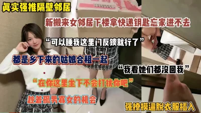 真实强推隔壁邻居！回不了家敲门来我家被趁机强推（完整版看简阶）